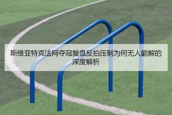 斯维亚特克法网夺冠复盘反拍压制为何无人能解的深度解析